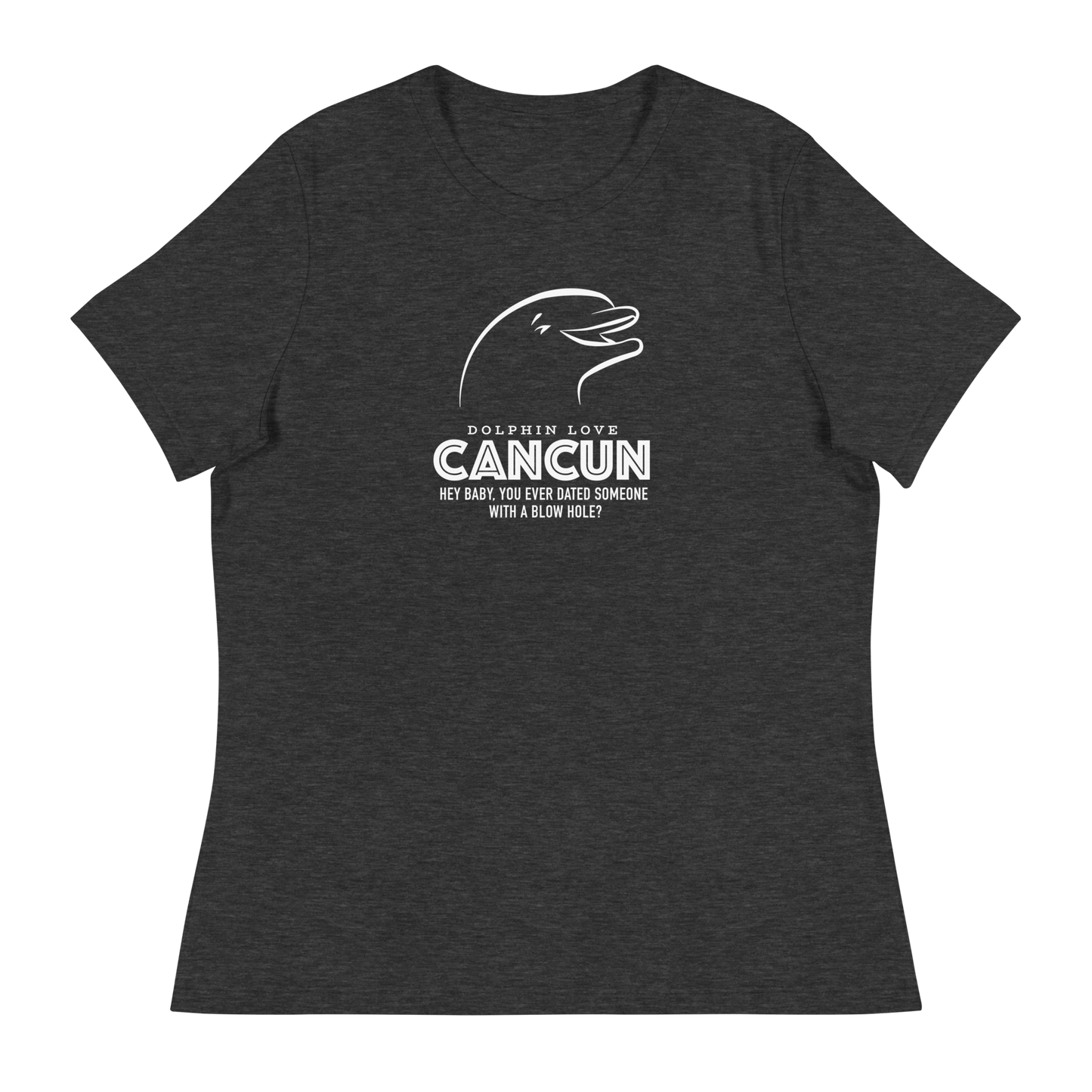 Women's - CANCUN - Hey Baby, ever dated anyone with a blow hole before? Dolphin - Funny T-Shirt